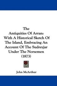 The Antiquities Of Arran: With A Historical Sketch Of The Island, Embracing An Account Of The Sudreyjar Under The Norsemen (1873)