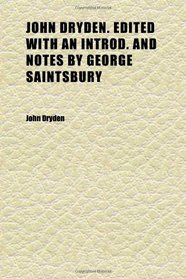 John Dryden. Edited With an Introd. and Notes by George Saintsbury (Volume 1)