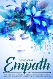 Empath: The Essential Guide to Understanding and Embracing Your Gift While Using Meditation to Empower Yourself (Empath Healing) (Volume 1)