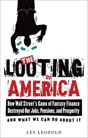 The Looting of America: How Wall Street's Game of Fantasy Finance Destroyed Our Jobs, Pensions, and Prosperity?and What We Can Do About It