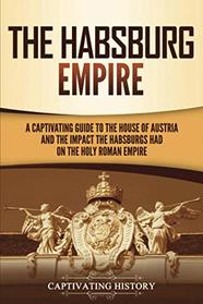 The Habsburg Empire: A Captivating Guide to the House of Austria and the Impact the Habsburgs Had on the Holy Roman Empire