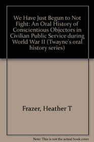 We Have Just Begun to Not Fight: An Oral History of Conscientious Objectors in Civilian Public Service During Wwii (Twayne's Oral History Series)