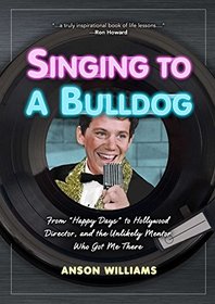 Singing to a Bulldog: From Happy Days to Hollywood Director, and the Unlikely Mentor Who Got Me There