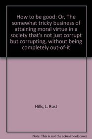 How to be good: Or, The somewhat tricky business of attaining moral virtue in a society that's not just corrupt but corrupting, without being completely out-of-it