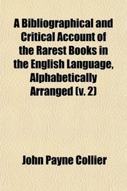 A Bibliographical and Critical Account of the Rarest Books in the English Language, Alphabetically Arranged (v. 2)