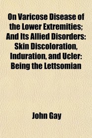 On Varicose Disease of the Lower Extremities; And Its Allied Disorders: Skin Discoloration, Induration, and Ucler: Being the Lettsomian