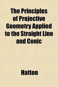 The Principles of Projective Geometry Applied to the Straight Line and Conic