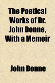 The Poetical Works of Dr. John Donne, With a Memoir
