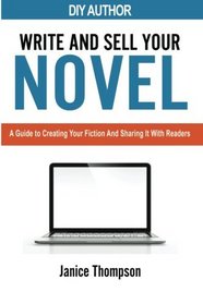 Write and Sell Your Novel: A Guide to Creating Your Fiction and Sharing it With Readers