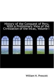 History of the Conquest of Peru, With a Preliminary View of the Civilization of the Incas, Volume I