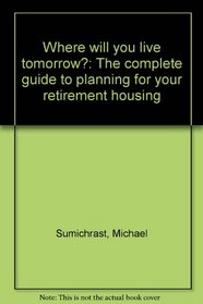 Where will you live tomorrow?: The complete guide to planning for your retirement housing