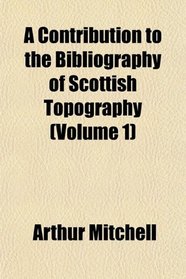 A Contribution to the Bibliography of Scottish Topography (Volume 1)