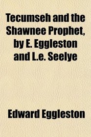 Tecumseh and the Shawnee Prophet, by E. Eggleston and L.e. Seelye
