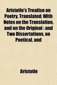 Aristotle's Treatise on Poetry, Translated; With Notes on the Translation, and on the Original: and Two Dissertations, on Poetical, and