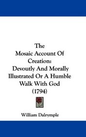 The Mosaic Account Of Creation: Devoutly And Morally Illustrated Or A Humble Walk With God (1794)
