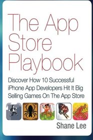 The App Store Playbook: Discover How 10 Successful iPhone App Developers Hit It Big Selling Games On The App Store