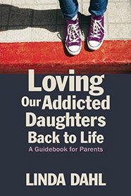 Loving Our Addicted Daughters Back to Life: A Guidebook for Parents