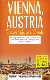 Vienna: Vienna, Austria: Travel Guide Book - A Comprehensive 5-Day Travel Guide to Vienna, Austria & Unforgettable Austrian Travel (Best Travel Guides to Europe Series) (Volume 13)