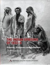 The Indian Uprising of 1857-8: Prisons, Prisoners and Rebellion (Anthem South Asian Studies)
