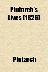 Plutarch's Lives; Translated From the Original Greek, With Notes, Historical and Critical; and a Life of Plutarch