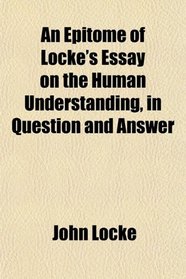 An Epitome of Locke's Essay on the Human Understanding, in Question and Answer