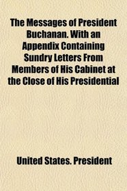 The Messages of President Buchanan. With an Appendix Containing Sundry Letters From Members of His Cabinet at the Close of His Presidential
