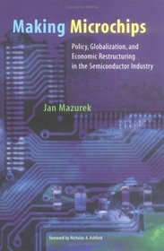 Making Microchips: Policy, Globalization, and Economic Restructuring in the Semiconductor Industry (Urban and Industrial Environments)
