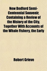 New Bedford Semi-Centennial Souvenir, Containing a Review of the History of the City, Together With Accounts of the Whale Fishery, the Early