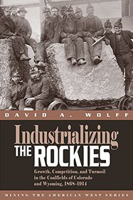 Industrializing the Rockies: Growth, Competition, and Turmoil in the Coalfields of Colorado and Wyoming, 1868-1914 (Mining the American West)