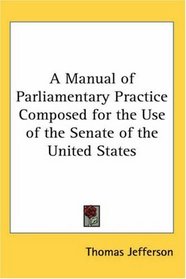 A Manual of Parliamentary Practice Composed for the Use of the Senate of the United States