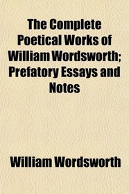 The Complete Poetical Works of William Wordsworth; Prefatory Essays and Notes