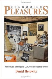 Consuming Pleasures: Intellectuals and Popular Culture in the Postwar World (The Arts and Intellectual Life in Modern America)