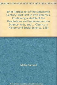 Brief Retrospect of the Eighteenth Century: Part First in Two Volumes, Containing a Sketch of the Revolutions and Improvements in Science, Arts, and Literature ... Classics in History and Social Science, 155)