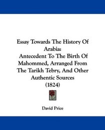 Essay Towards The History Of Arabia: Antecedent To The Birth Of Mahommed, Arranged From The Tarikh Tebry, And Other Authentic Sources (1824)