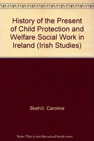 History of the Present Child Protection and Welfare Social Work in Ireland (Irish Studies, 12)
