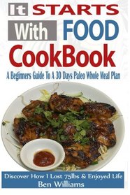 It Starts With Food Cookbook: A Beginners Guide To A 30 Day Paleo Whole Meal Plan- Discover How I Lost 75lbs and Enjoyed Life!