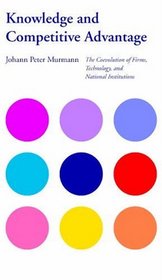 Knowledge and Competitive Advantage: The Coevolution of Firms, Technology, and National Institutions (Cambridge Studies in the Emergence of Global Enterprise)