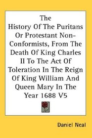 The History Of The Puritans Or Protestant Non-Conformists, From The Death Of King Charles II To The Act Of Toleration In The Reign Of King William And Queen Mary In The Year 1688 V5