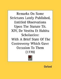 Remarks On Some Strictures Lately Published, Entitled Observations Upon The Statute Tit. XIV, De Vestitu Et Habitu Scholastico: With A Brief State Of The Controversy Which Gave Occasion To Them (1770)
