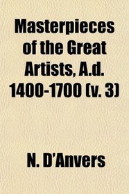 Masterpieces of the Great Artists, A.d. 1400-1700 (v. 3)
