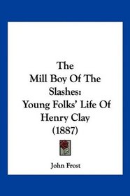 The Mill Boy Of The Slashes: Young Folks' Life Of Henry Clay (1887)