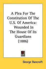 A Plea For The Constitution Of The U.S. Of America: Wounded In The House Of Its Guardians (1886)