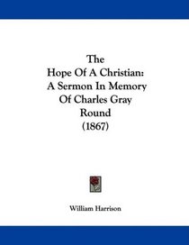 The Hope Of A Christian: A Sermon In Memory Of Charles Gray Round (1867)