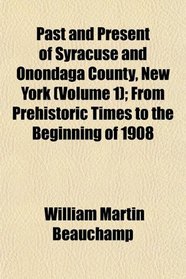 Past and Present of Syracuse and Onondaga County, New York (Volume 1); From Prehistoric Times to the Beginning of 1908