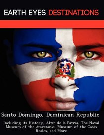Santo Domingo, Dominican Republic: Including its History, Altar de la Patria, The Naval Museum of the Atarazanas, Museum of the Casas Reales, and More
