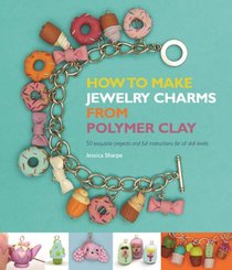 How to Make Jewelry Charms from Polymer Clay: 50 Exquisite Projects and Full Instructions for All Skill Levels