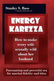 Energy-Karezza: How to make every wife sexually wild about her husband: Fascinating and powerful sex for marital fidelity and bliss