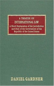 Treatise on International Law and a Short Explanation of the Jurisdiction  and Duty of the Government of the Republic of the United States: The Republic Of The United States