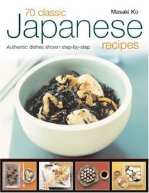 70 Classic Japanese Recipes: From sushi to noodles, from miso soup to tempura--authentic dishes explained step-by-step with 250 color photographs