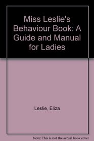 Miss Leslie's Behaviour Book: A Guide and Manual for Ladies (American women: images and realities)